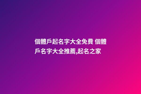 個體戶起名字大全免費 個體戶名字大全推薦,起名之家